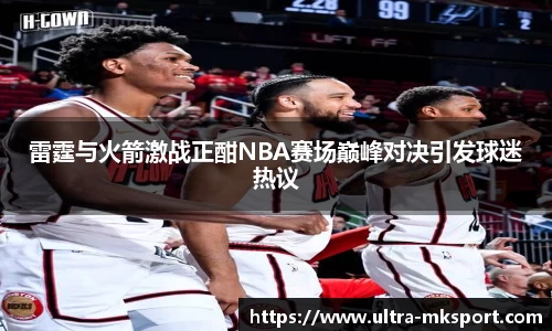 雷霆与火箭激战正酣NBA赛场巅峰对决引发球迷热议