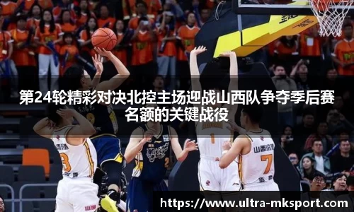 第24轮精彩对决北控主场迎战山西队争夺季后赛名额的关键战役