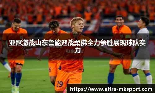 亚冠激战山东鲁能迎战柔佛全力争胜展现球队实力
